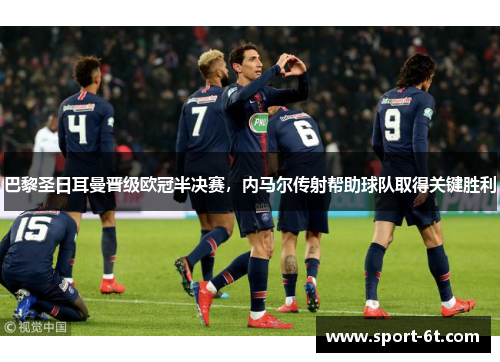 巴黎圣日耳曼晋级欧冠半决赛，内马尔传射帮助球队取得关键胜利