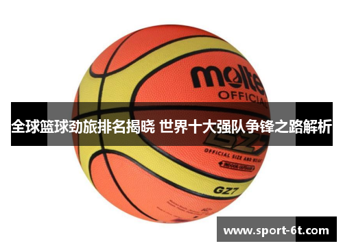 全球篮球劲旅排名揭晓 世界十大强队争锋之路解析