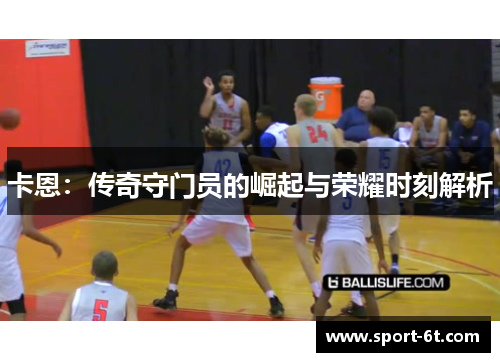 卡恩：传奇守门员的崛起与荣耀时刻解析