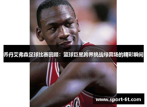 乔丹艾弗森足球比赛回顾：篮球巨星跨界挑战绿茵场的精彩瞬间