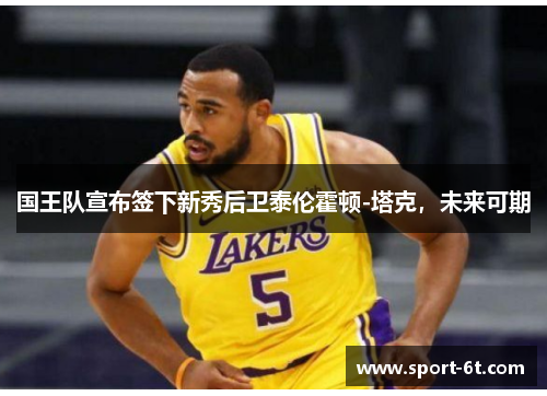 国王队宣布签下新秀后卫泰伦霍顿-塔克，未来可期