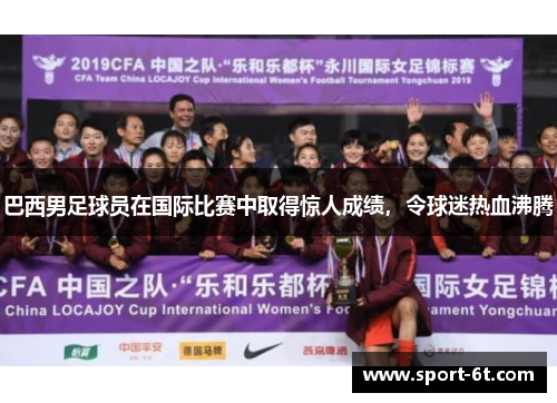 巴西男足球员在国际比赛中取得惊人成绩，令球迷热血沸腾