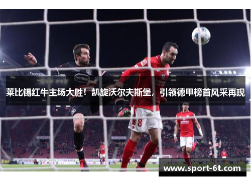莱比锡红牛主场大胜！凯旋沃尔夫斯堡，引领德甲榜首风采再现