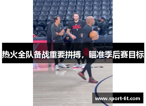 热火全队备战重要拼搏，瞄准季后赛目标